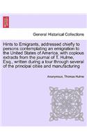 Hints to Emigrants, Addressed Chiefly to Persons Contemplating an Emigration to the United States of America, with Copious Extracts from the Journal of T. Hulme, Esq., Written During a Tour Through Several of the Principal Cities and Manufacturing