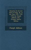 Remarks on Several Parts of Italy, &C. in the Years 1701, 1702, 1703: By Joseph Addison, Esq