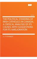The Political Standing of Irish Catholics in Canada; A Critical Analysis of Its Causes, with Suggestions for Its Amelioration