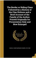 The Border or Riding Clans Followed by a History of the Clan Dickson and a Brief Account of the Family of the Author. Printed Originally for Presentation Only and Now Enlarged