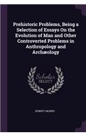 Prehistoric Problems, Being a Selection of Essays On the Evolution of Man and Other Controverted Problems in Anthropology and Archæology