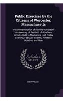 Public Exercises by the Citizens of Worcester, Massachusetts: In Commemoration of the One-hundredth Anniversary of the Birth of Abraham Lincoln, Held In Mechanics Hall, Friday Evening, February Twelfth, Ninetee