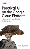 Practical AI on the Google Cloud Platform: Utilizing Google's State-Of-The-Art AI Cloud Services