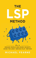 The LSP Method: How to Engage People and Spark Insights Using the LEGO(R) Serious Play(R) Method