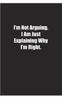 I'm Not Arguing. I Am Just Explaining Why I'm Right.: Lined notebook