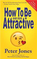 How To Be Even More Attractive: From Invisible To Irresistible: The Art Of Transforming Your Love Life In Just Twelve Easy Steps(4 How to Do Everything and Be Happy)