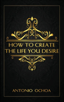 How To Create The Life You Desire