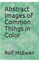 Abstract Images of Common Things in Color