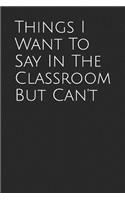 Things I Want to Say in the Classroom But Can't