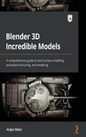 Blender 3D Incredible Models: A comprehensive guide to hard-surface modeling, procedural texturing, and rendering