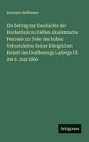 Ein Beitrag zur Geschichte der Hochschule zu Gießen Akademische Festrede zur Feier des hohen Geburtsfestes Seiner Königlichen Hoheit des Großherzogs Ludwigs III. Am 9. Juni 1866
