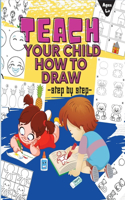 TEACH YOUR CHILD HOW TO DRAW step by step: A Simple Step-by-Step Guide to Drawing Draw Anything and Everything in the Cutest Style Ever