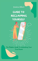 Guide To Reclaiming Yourself: The Modern Guide To Unleashing Your True Power