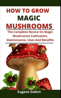 How To Grow Magic Mushrooms: The Complete Novice Guide On Magic Mushroom Cultivation, Maintenance, Uses And Benefits