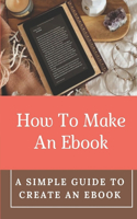 How To Make An Ebook: A Simple Guide To Create An Ebook: Create Kindle Ebook