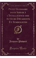 Petit Glossaire Pour Servir ï¿½ l'Intelligence Des Auteurs Dï¿½cadents Et Symbolistes (Classic Reprint)
