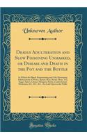 Deadly Adulteration and Slow Poisoning Unmasked, or Disease and Death in the Pot and the Bottle: In Which the Blood-Empoisoning and Life-Destroying Adulterations of Wines, Spirits, Beer, Bread, Flour, Tea, Sugar, Spices, Cheese-Mongery, Pastry, Con