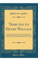 Tributes to Henry Wallace: An Incomplete Collection of Tributes to His Life and Work Which Appeared in the Press and Which Came in Personal Letters, Following His Death, Feb, 22, 1916 (Classic Reprint)