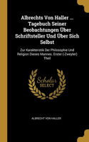 Albrechts Von Haller ... Tagebuch Seiner Beobachtungen Über Schriftsteller Und Über Sich Selbst: Zur Karakteristik Der Philosophie Und Religion Dieses Mannes. Erster (-Zweyter) Theil