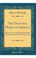 The Trotting Horse of America: How to Train and Drive Him; With Reminiscences of the Trotting Turf (Classic Reprint)