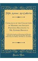 Catalogue of the Collection of Modern and Ancient Paintings Belonging to Mr. Edward Brandus: To Be Sold at Auction on Wednesday and Thursday Evenings, at 8. 30, April 17th and 18th, 1907 at the Fifth Avenue Art Galleries, 546 Fifth Ave. and 45th St: To Be Sold at Auction on Wednesday and Thursday Evenings, at 8. 30, April 17th and 18th, 1907 at the Fifth Avenue Art Galleries, 546 Fifth Ave. and 