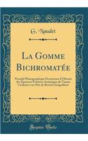 La Gomme Bichromatï¿½e: Procï¿½dï¿½ Photographique Permettant d'Obtenir Des ï¿½preuves Positives Artistiques de Toutes Couleurs ï¿½ Un Prix de Revient Insignifiant (Classic Reprint)