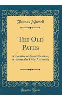 The Old Paths: A Treatise on Sanctification, Scripture the Only Authority (Classic Reprint)