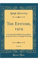 The Epitome, 1919, Vol. 43: A Yearbook Published Annually by the Junior Class or Lehigh University (Classic Reprint)