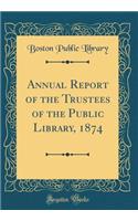 Annual Report of the Trustees of the Public Library, 1874 (Classic Reprint)