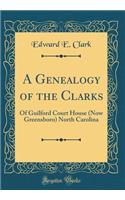 A Genealogy of the Clarks: Of Guilford Court House (Now Greensboro) North Carolina (Classic Reprint)