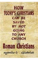 Roman Christians: How Today's Christians Can Be Saved by Not Going to Any Church