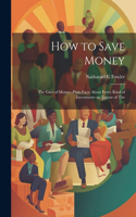 How to Save Money; The Care of Money--Plain Facts About Every Kind of Investment--an Expose of The