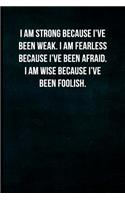 I am strong because I've been weak. I am fearless because I've been afraid. I am wise because I've been foolish.