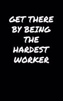 Get There By Being The Hardest Worker: A soft cover blank lined journal to jot down ideas, memories, goals, and anything else that comes to mind.