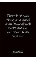 There is no such thing as a moral or an immoral book. Books are well written or badly written. Oscar Wilde