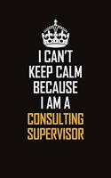 I Can't Keep Calm Because I Am A Consulting Supervisor