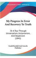 My Progress In Error And Recovery To Truth: Or A Tour Through Universalism, Unitarianism, And Skepticism (1841)