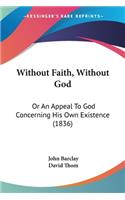 Without Faith, Without God: Or An Appeal To God Concerning His Own Existence (1836)