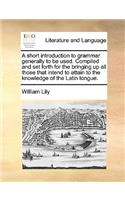 A Short Introduction to Grammar Generally to Be Used. Compiled and Set Forth for the Bringing Up All Those That Intend to Attain to the Knowledge of the Latin Tongue.