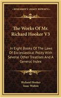 The Works of Mr. Richard Hooker V3: In Eight Books of the Laws of Ecclesiastical Polity with Several Other Treatises and a General Index