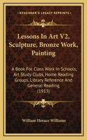 Lessons In Art V2, Sculpture, Bronze Work, Painting: A Book For Class Work In Schools, Art Study Clubs, Home Reading Groups, Library Reference And General Reading (1913)