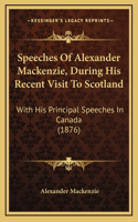 Speeches Of Alexander Mackenzie, During His Recent Visit To Scotland: With His Principal Speeches In Canada (1876)