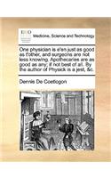 One Physician Is E'En Just as Good as t'Other, and Surgeons Are Not Less Knowing. Apothecaries Are as Good as Any; If Not Best of All. by the Author of Physick Is a Jest, &c.