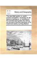 The New Bath Guide: Or, Useful Pocket Companion: Necessary for All Persons Residing AT, or Resorting To, This Ancient and Opulent City Giving an Account of the First Di