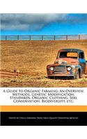 A Guide to Organic Farming: An Overview, Methods, Genetic Modification, Standards, Organic Clothing, Soil Conservation, Biodiversity, Etc.(English)
