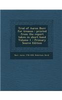 Trial of Aaron Burr for Treason: Printed from the Report Taken in Short Hand Volume 1: Printed from the Report Taken in Short Hand Volume 1