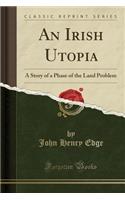 An Irish Utopia: A Story of a Phase of the Land Problem (Classic Reprint)