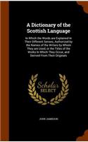 A Dictionary of the Scottish Language: In Which the Words Are Explained in Their Different Senses, Authorized by the Names of the Writers by Whom They Are Used, or the Titles of the Works