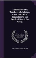 The Makers and Teachers of Judaism, From the Fall of Jerusalem to the Death of Herod the Great