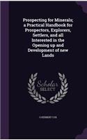 Prospecting for Minerals; a Practical Handbook for Prospectors, Explorers, Settlers, and all Interested in the Opening up and Development of new Lands